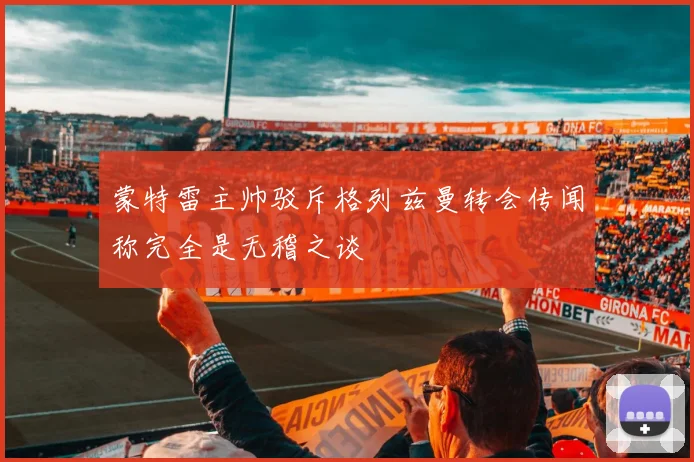 蒙特雷主帅驳斥格列兹曼转会传闻称完全是无稽之谈