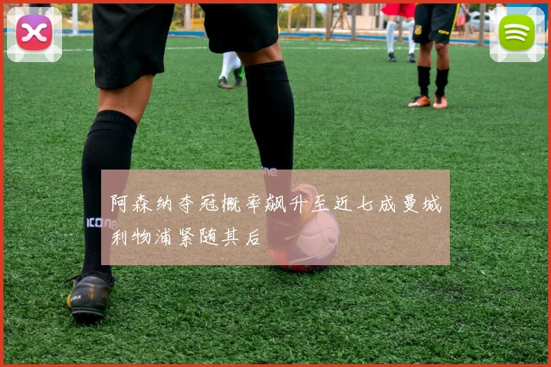 阿森纳夺冠概率飙升至近七成曼城利物浦紧随其后