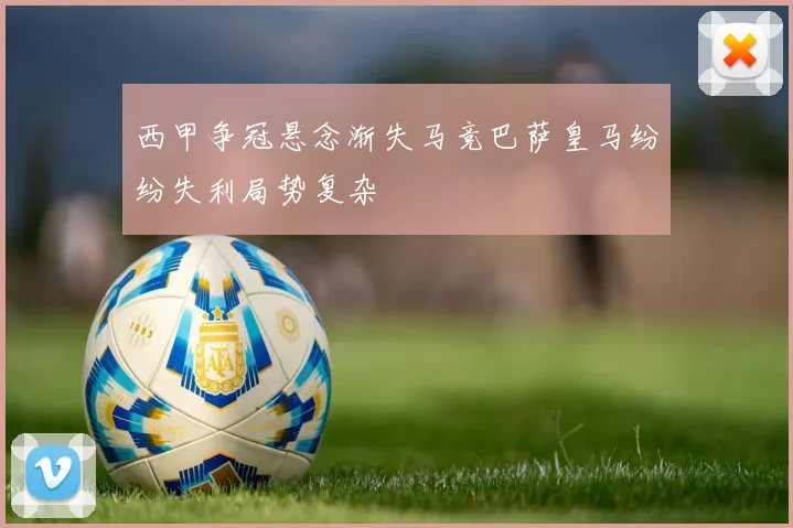 西甲争冠悬念渐失马竞巴萨皇马纷纷失利局势复杂