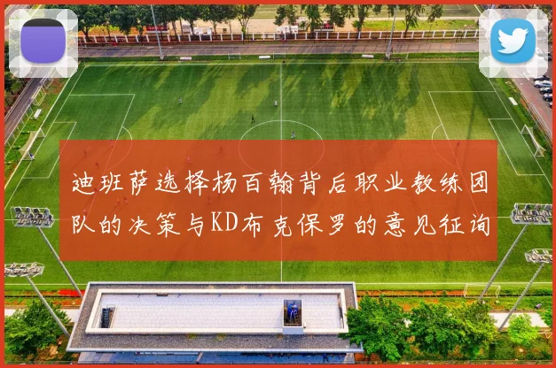 迪班萨选择杨百翰背后职业教练团队的决策与KD布克保罗的意见征询