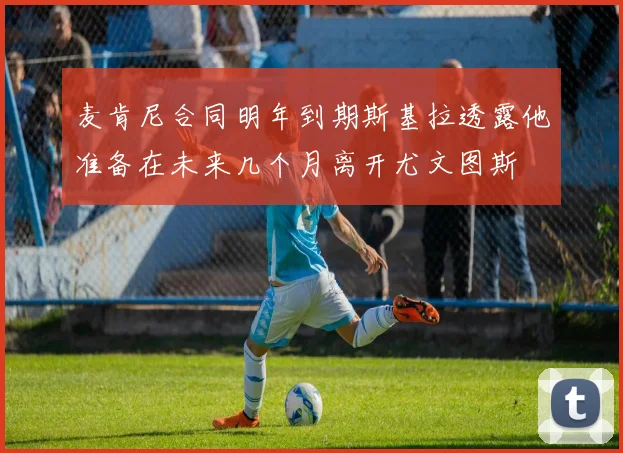 麦肯尼合同明年到期斯基拉透露他准备在未来几个月离开尤文图斯
