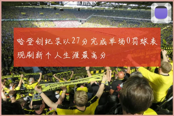 哈登创纪录以27分完成单场0罚球表现刷新个人生涯最高分