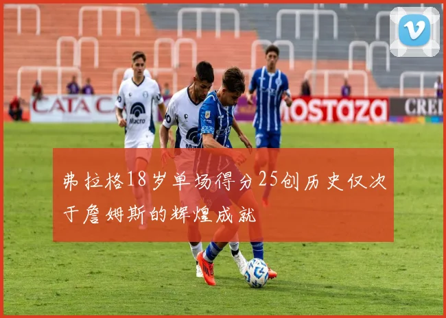 弗拉格18岁单场得分25创历史仅次于詹姆斯的辉煌成就