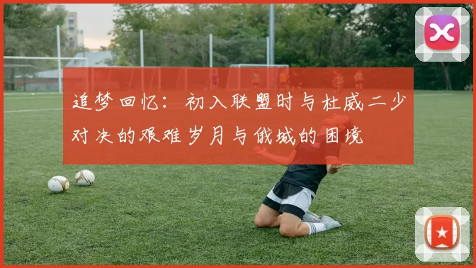 追梦回忆：初入联盟时与杜威二少对决的艰难岁月与俄城的困境
