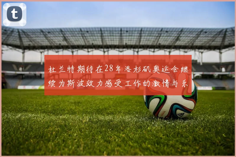 杜兰特期待在28年洛杉矶奥运会继续为斯波效力感受工作的激情与乐趣