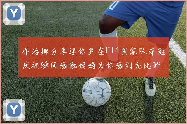 乔治娜分享迷你罗在U16国家队夺冠庆祝瞬间感慨妈妈为你感到无比骄傲