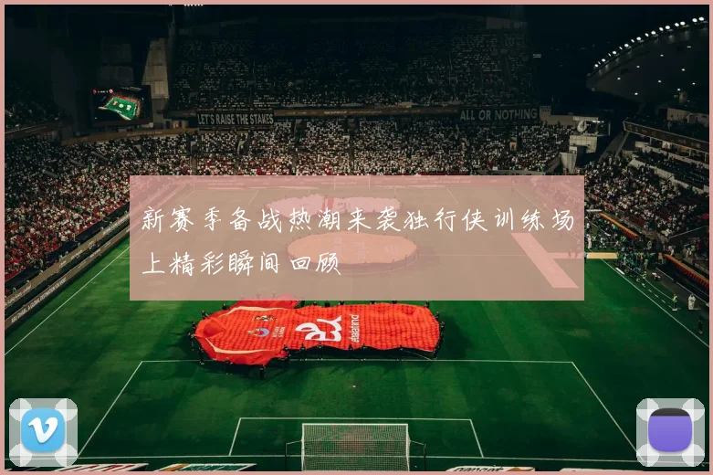新赛季备战热潮来袭独行侠训练场上精彩瞬间回顾