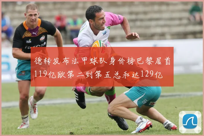 德转发布法甲球队身价榜巴黎居首119亿欧第二到第五总和达129亿