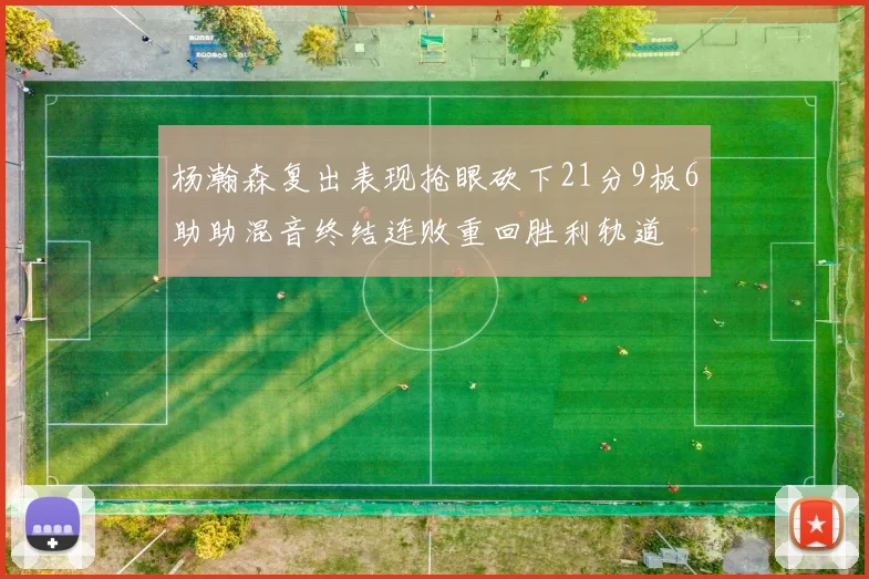 杨瀚森复出表现抢眼砍下21分9板6助助混音终结连败重回胜利轨道