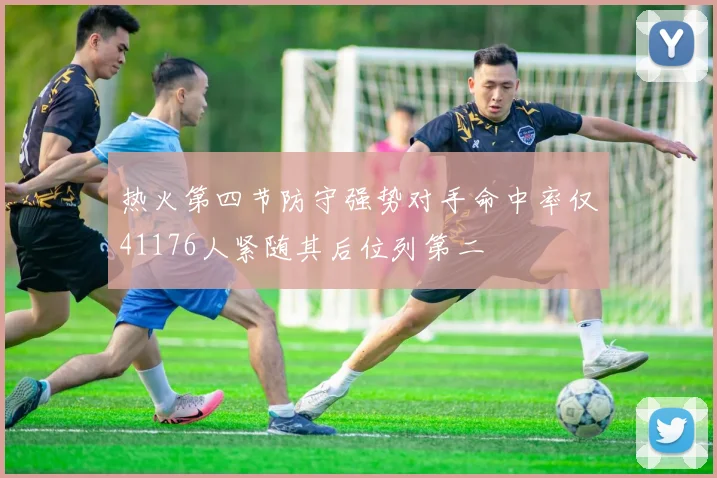 热火第四节防守强势对手命中率仅41176人紧随其后位列第二