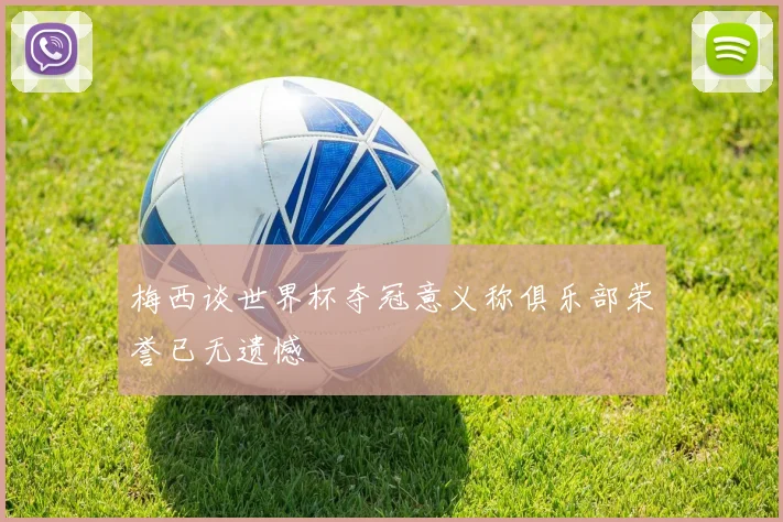 梅西谈世界杯夺冠意义称俱乐部荣誉已无遗憾