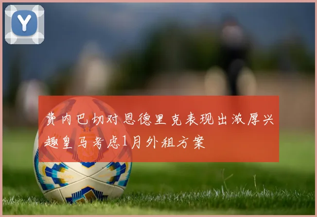 费内巴切对恩德里克表现出浓厚兴趣皇马考虑1月外租方案