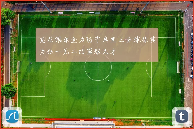 克尼佩尔全力防守库里三分球称其为独一无二的篮球天才