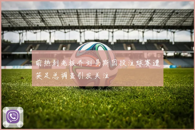 前热刺老板乔刘易斯因投注球赛遭英足总调查引发关注