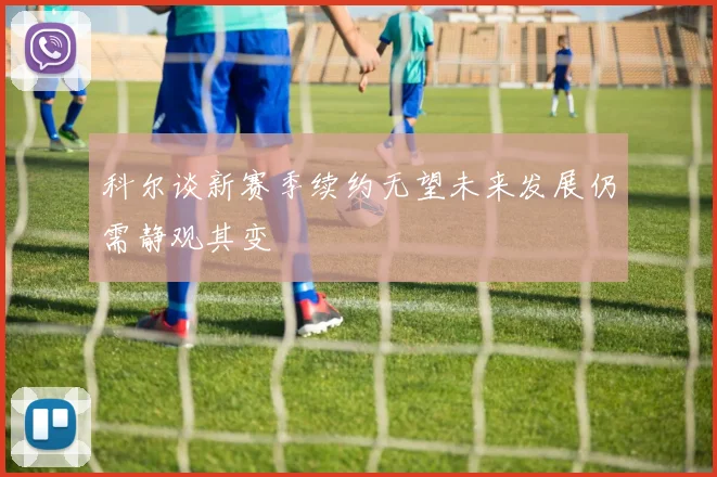 科尔谈新赛季续约无望未来发展仍需静观其变
