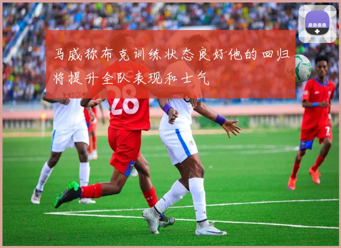 马威称布克训练状态良好他的回归将提升全队表现和士气