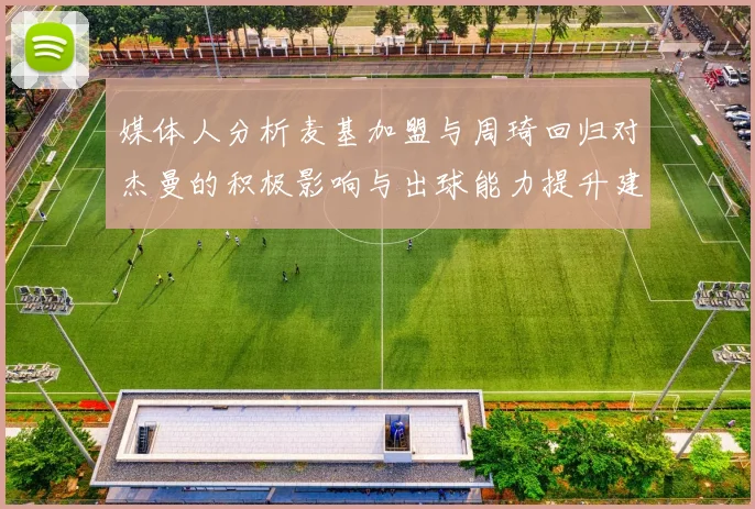 媒体人分析麦基加盟与周琦回归对杰曼的积极影响与出球能力提升建议