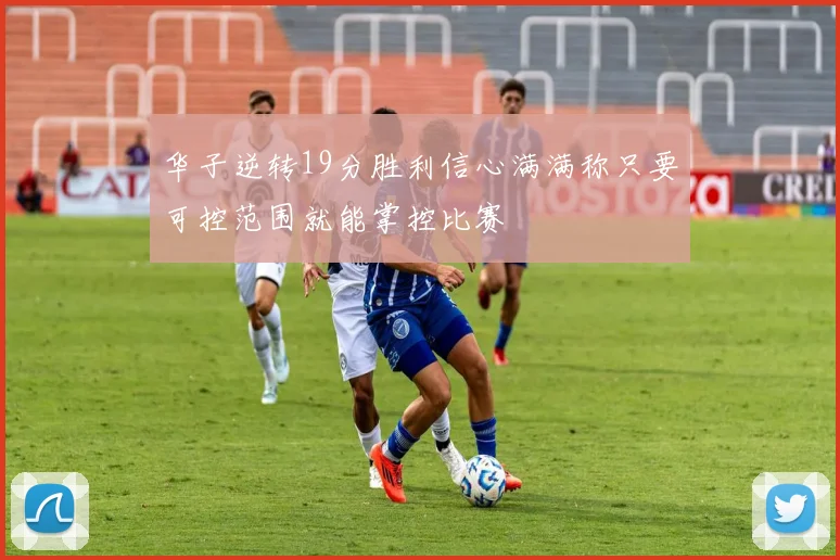 华子逆转19分胜利信心满满称只要可控范围就能掌控比赛