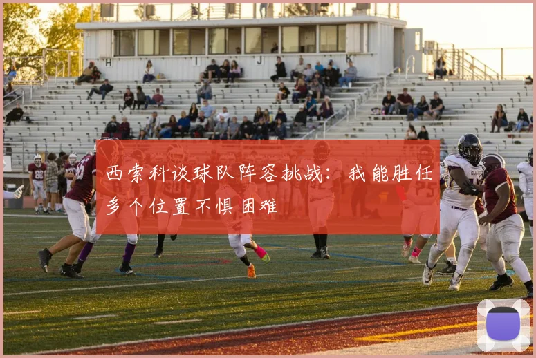 西索科谈球队阵容挑战：我能胜任多个位置不惧困难