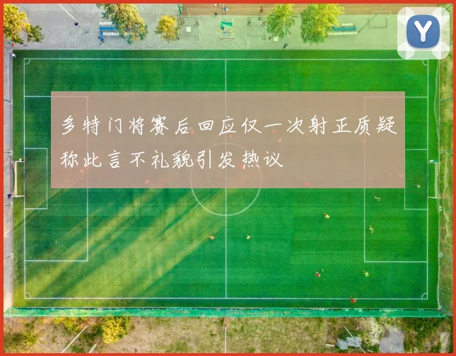多特门将赛后回应仅一次射正质疑称此言不礼貌引发热议