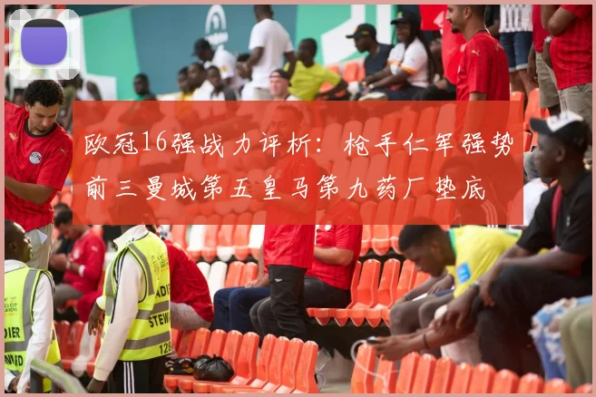 欧冠16强战力评析：枪手仁军强势前三曼城第五皇马第九药厂垫底