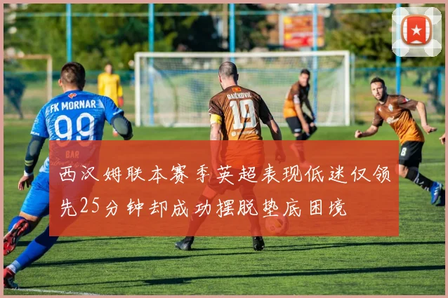 西汉姆联本赛季英超表现低迷仅领先25分钟却成功摆脱垫底困境