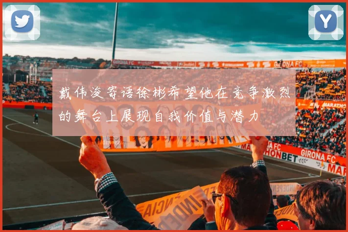 戴伟浚寄语徐彬希望他在竞争激烈的舞台上展现自我价值与潜力
