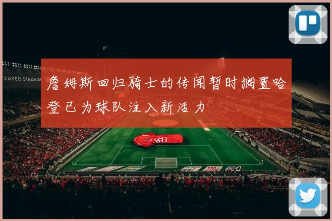 詹姆斯回归骑士的传闻暂时搁置哈登已为球队注入新活力