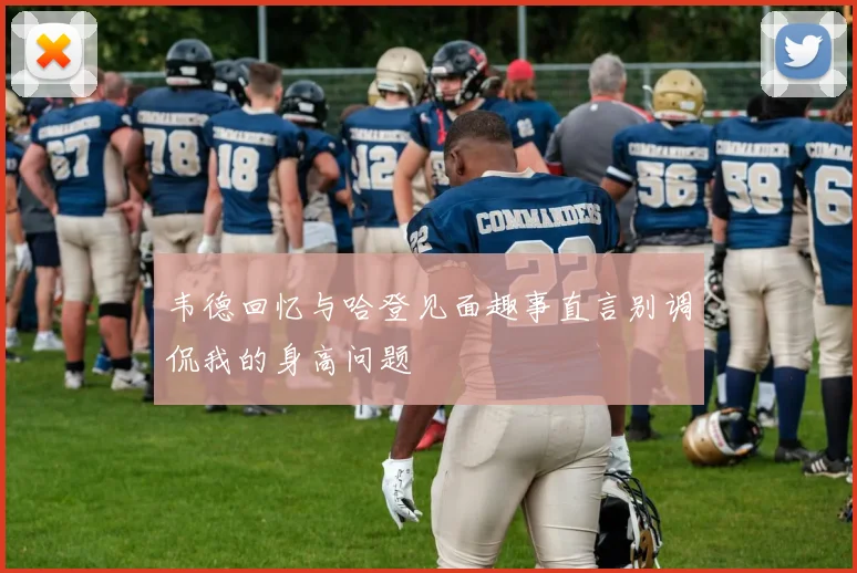 韦德回忆与哈登见面趣事直言别调侃我的身高问题
