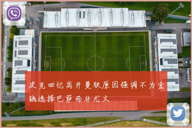 皮克回忆离开曼联原因强调不为金钱选择巴萨而非尤文
