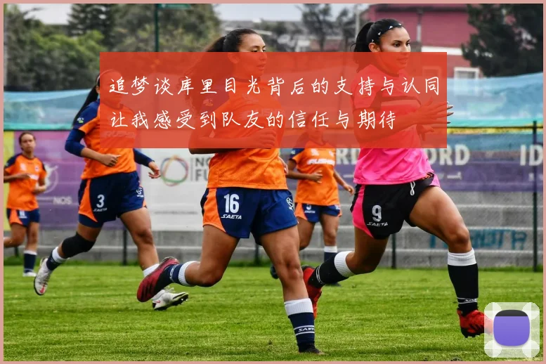 追梦谈库里目光背后的支持与认同让我感受到队友的信任与期待