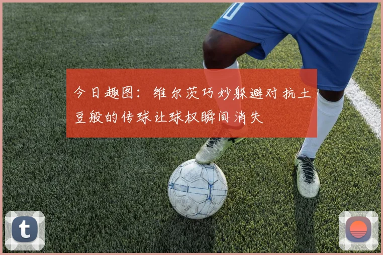 今日趣图：维尔茨巧妙躲避对抗土豆般的传球让球权瞬间消失