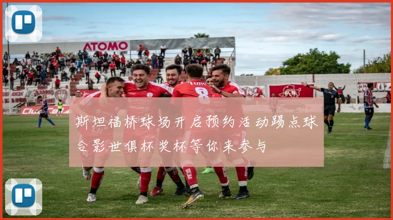 斯坦福桥球场开启预约活动踢点球合影世俱杯奖杯等你来参与