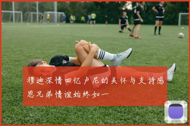 穆迪深情回忆卢尼的关怀与支持感恩兄弟情谊始终如一