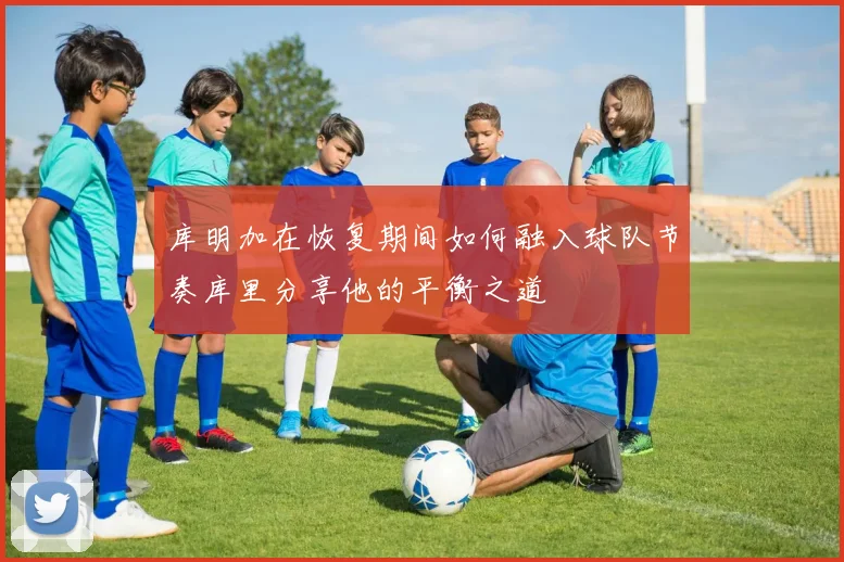 库明加在恢复期间如何融入球队节奏库里分享他的平衡之道