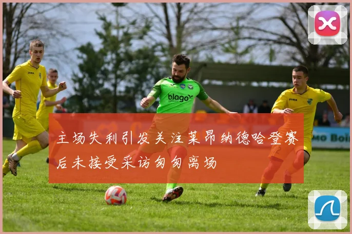 主场失利引发关注莱昂纳德哈登赛后未接受采访匆匆离场