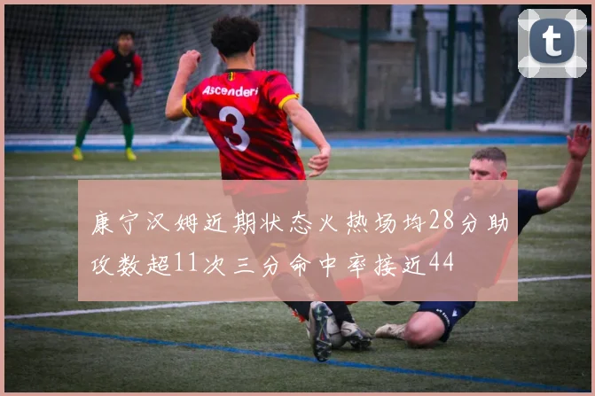 康宁汉姆近期状态火热场均28分助攻数超11次三分命中率接近44