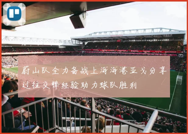 蔚山队全力备战上海海港亚戈分享过往交锋经验助力球队胜利