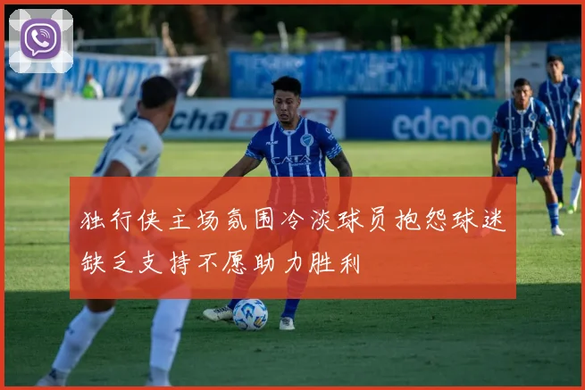 独行侠主场氛围冷淡球员抱怨球迷缺乏支持不愿助力胜利
