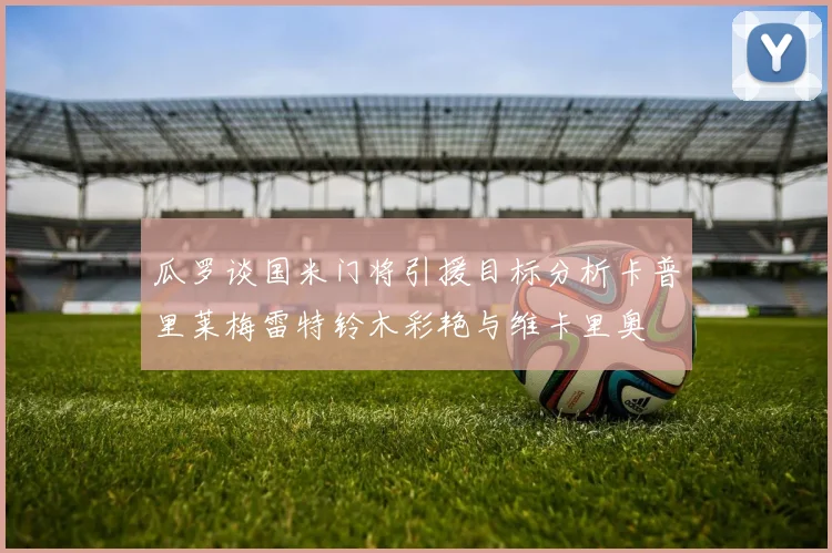 瓜罗谈国米门将引援目标分析卡普里莱梅雷特铃木彩艳与维卡里奥