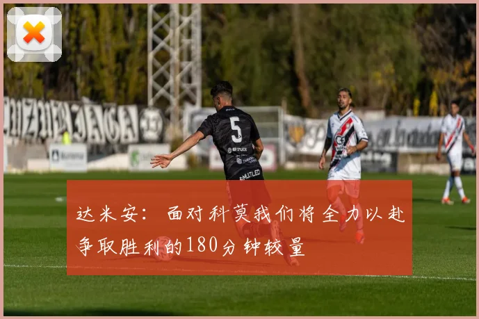 达米安：面对科莫我们将全力以赴争取胜利的180分钟较量