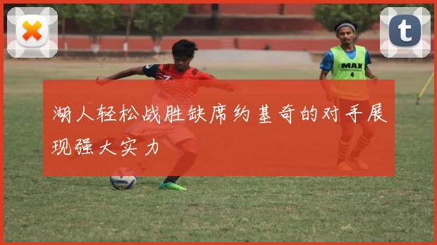 湖人轻松战胜缺席约基奇的对手展现强大实力