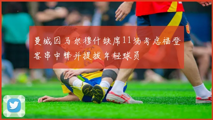 曼城因马尔穆什缺席11场考虑福登客串中锋并提拔年轻球员