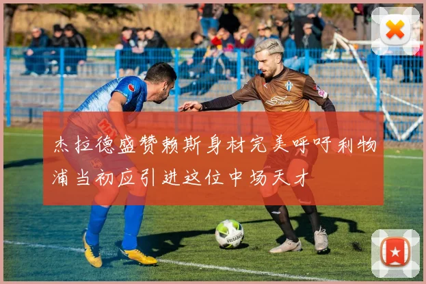杰拉德盛赞赖斯身材完美呼吁利物浦当初应引进这位中场天才