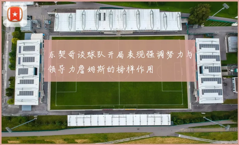 东契奇谈球队开局表现强调努力与领导力詹姆斯的榜样作用