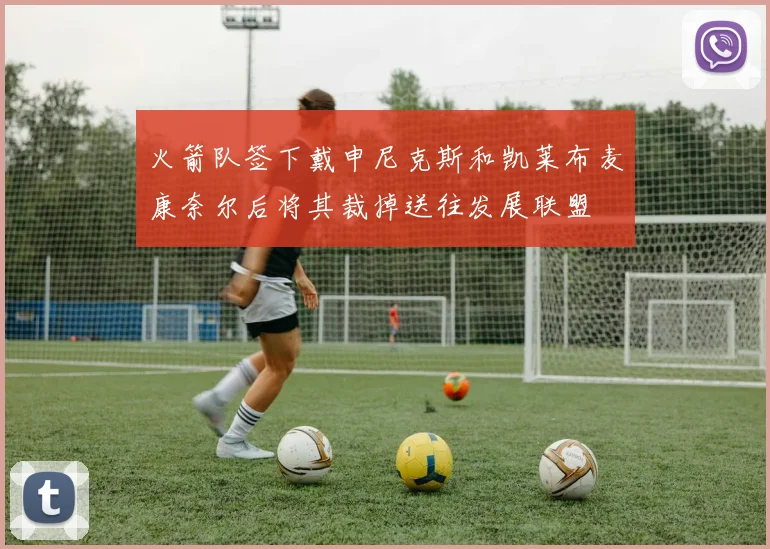 火箭队签下戴申尼克斯和凯莱布麦康奈尔后将其裁掉送往发展联盟
