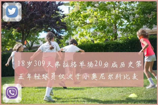 18岁309天弗拉格单场20分成历史第五年轻球员仅次于小奥尼尔科比麦迪和詹姆斯
