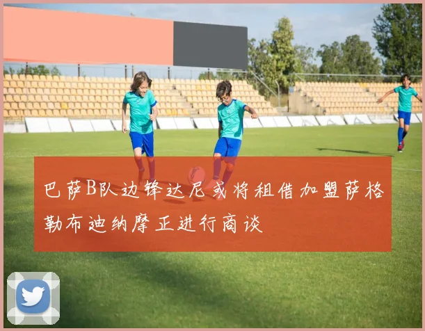 巴萨B队边锋达尼或将租借加盟萨格勒布迪纳摩正进行商谈