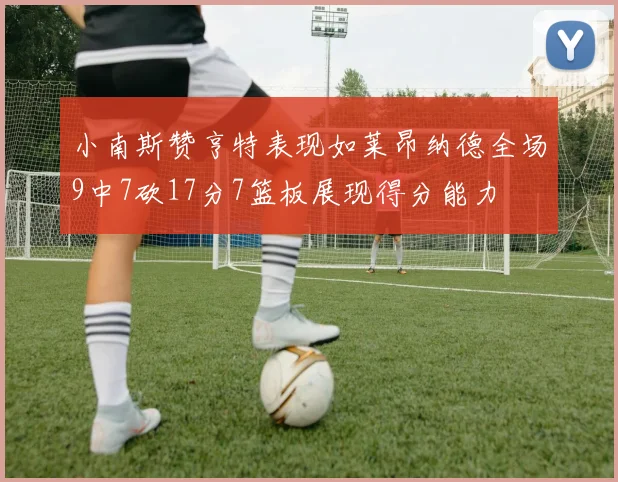 小南斯赞亨特表现如莱昂纳德全场9中7砍17分7篮板展现得分能力