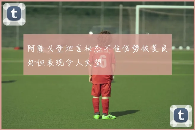 阿隆戈登坦言状态不佳伤势恢复良好但表现令人失望